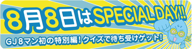 8月8日はSPECIALDAY!!GJ8マン初の特別編!クイズで待ち受け画面ゲット!!